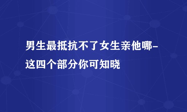 男生最抵抗不了女生亲他哪-这四个部分你可知晓