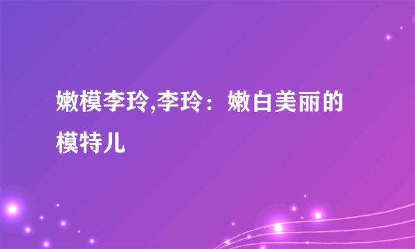 嫩模李玲,李玲：嫩白美丽的模特儿