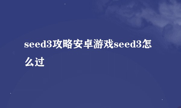 seed3攻略安卓游戏seed3怎么过