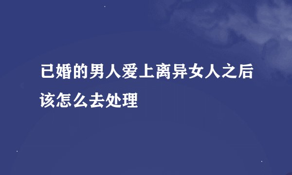 已婚的男人爱上离异女人之后该怎么去处理