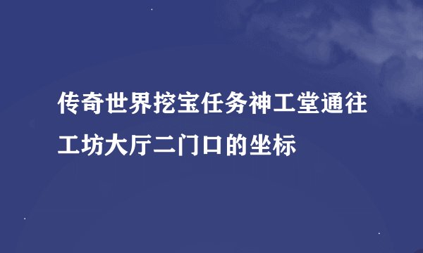 传奇世界挖宝任务神工堂通往工坊大厅二门口的坐标