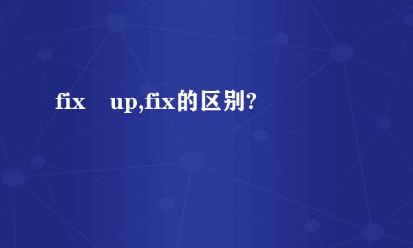 fix up,fix的区别?