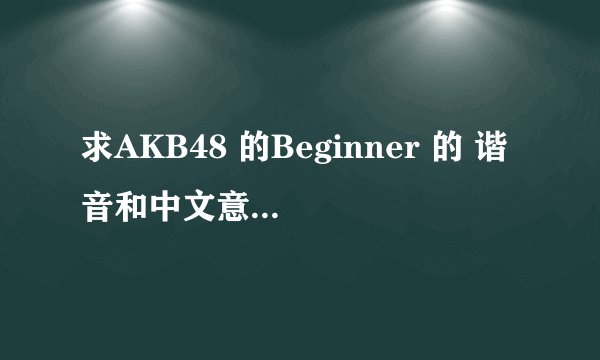 求AKB48 的Beginner 的 谐音和中文意思。。。纳尼=_=