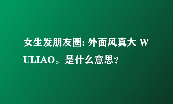 女生发朋友圈: 外面风真大 WULIAO。是什么意思？