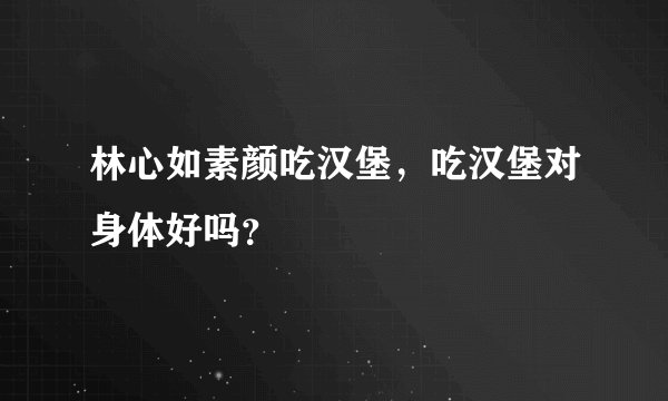 林心如素颜吃汉堡，吃汉堡对身体好吗？
