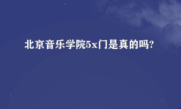 北京音乐学院5x门是真的吗?