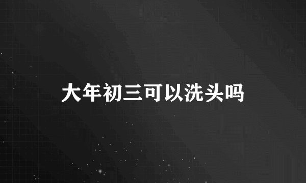 大年初三可以洗头吗