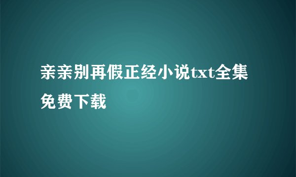 亲亲别再假正经小说txt全集免费下载