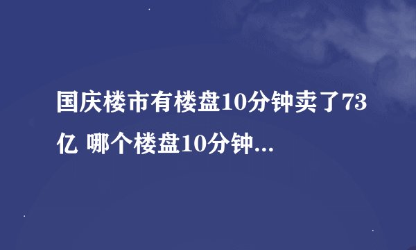 国庆楼市有楼盘10分钟卖了73亿 哪个楼盘10分钟卖了73亿