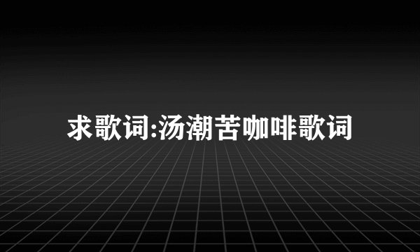 求歌词:汤潮苦咖啡歌词