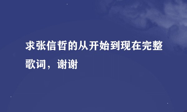 求张信哲的从开始到现在完整歌词，谢谢