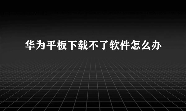 华为平板下载不了软件怎么办