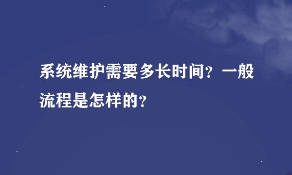 系统维护需要多长时间？一般流程是怎样的？