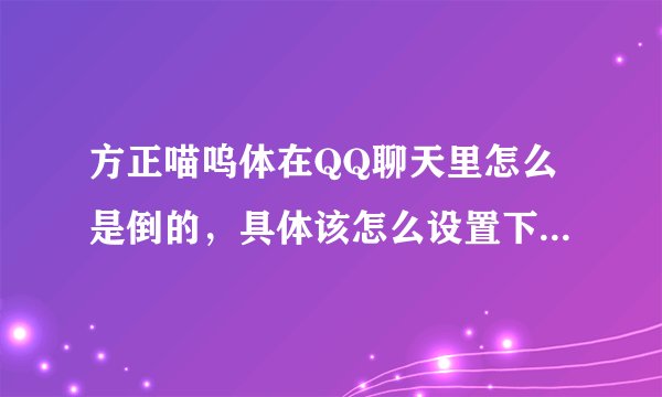 方正喵呜体在QQ聊天里怎么是倒的，具体该怎么设置下，求具体步骤