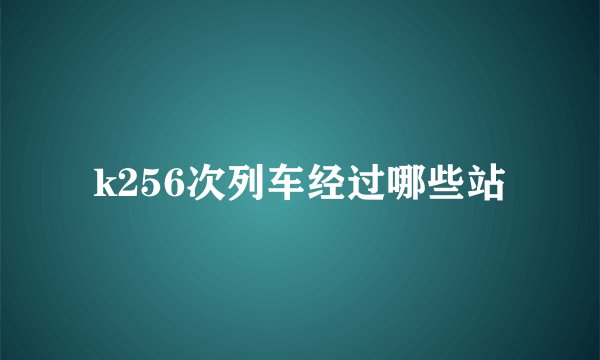 k256次列车经过哪些站