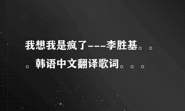 我想我是疯了---李胜基。。。韩语中文翻译歌词。。。