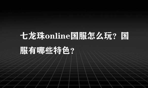 七龙珠online国服怎么玩？国服有哪些特色？