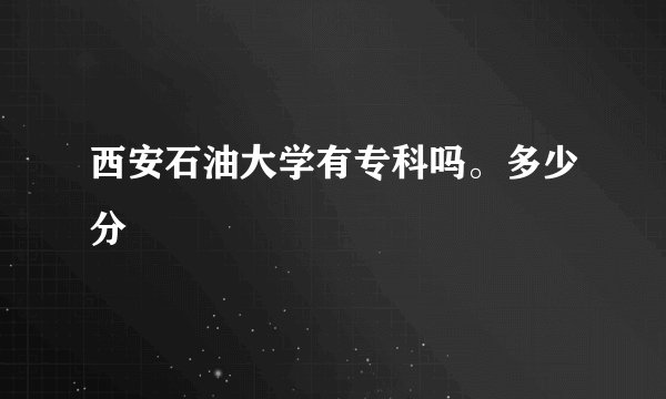 西安石油大学有专科吗。多少分