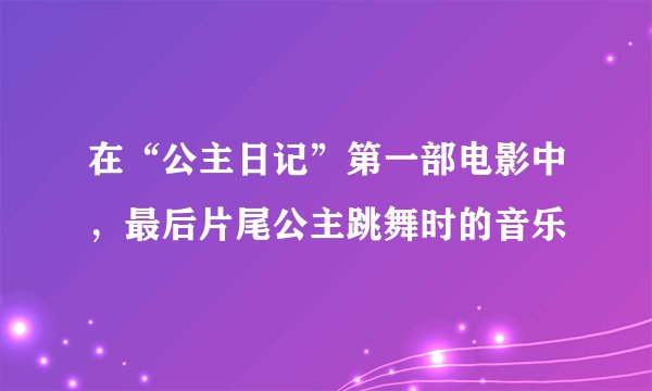 在“公主日记”第一部电影中，最后片尾公主跳舞时的音乐