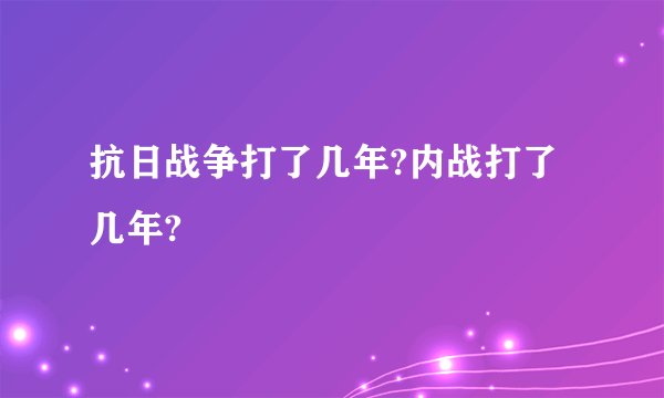 抗日战争打了几年?内战打了几年?