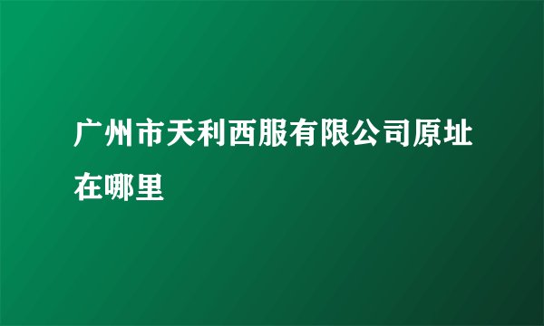 广州市天利西服有限公司原址在哪里