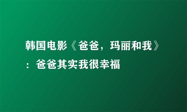 韩国电影《爸爸,玛丽和我》:爸爸其实我很幸福