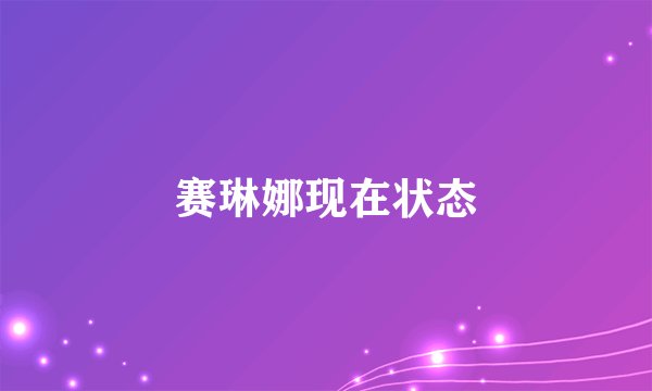 赛琳娜现在状态