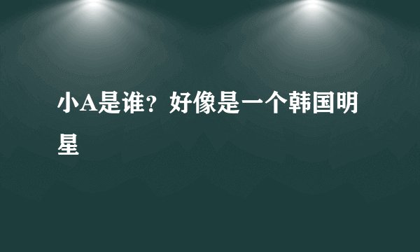 小A是谁？好像是一个韩国明星
