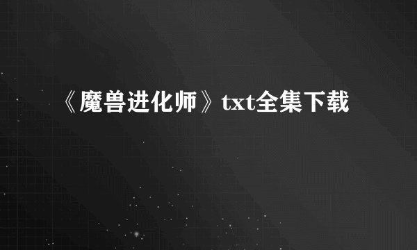 《魔兽进化师》txt全集下载