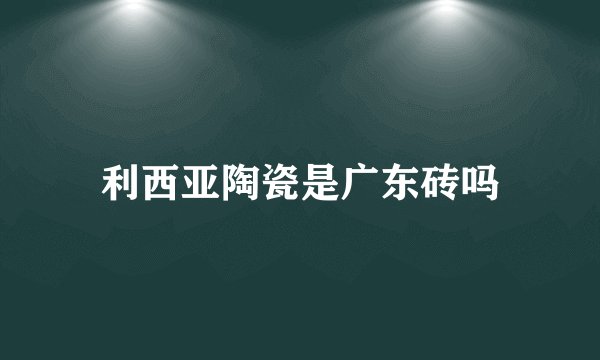 利西亚陶瓷是广东砖吗