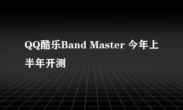 QQ酷乐Band Master 今年上半年开测