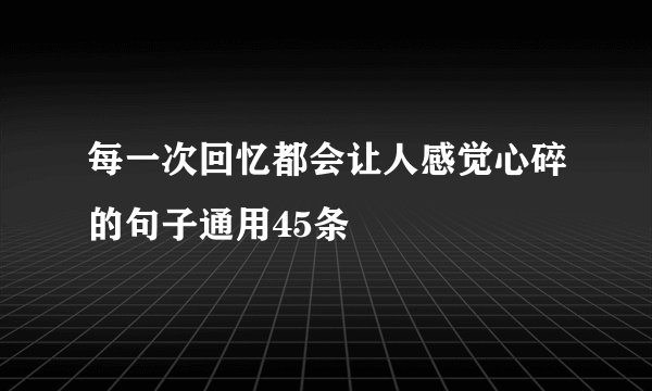 每一次回忆都会让人感觉心碎的句子通用45条