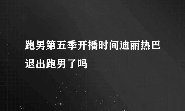 跑男第五季开播时间迪丽热巴退出跑男了吗