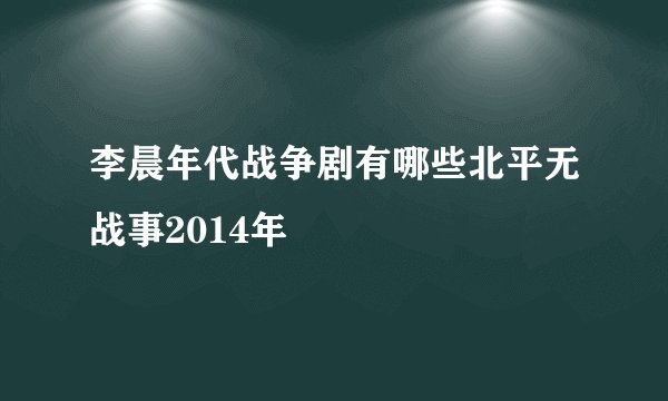 李晨年代战争剧有哪些北平无战事2014年