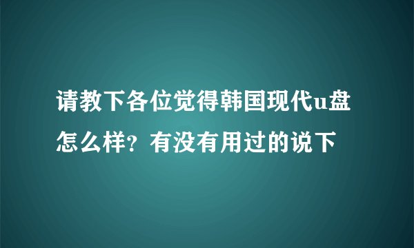 请教下各位觉得韩国现代u盘怎么样？有没有用过的说下