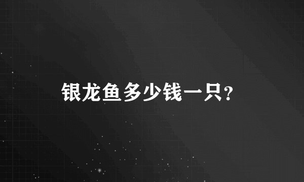 银龙鱼多少钱一只？