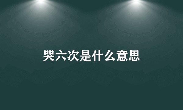 哭六次是什么意思