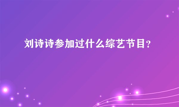 刘诗诗参加过什么综艺节目？