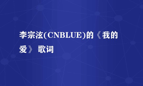 李宗泫(CNBLUE)的《我的爱》 歌词