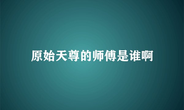 原始天尊的师傅是谁啊