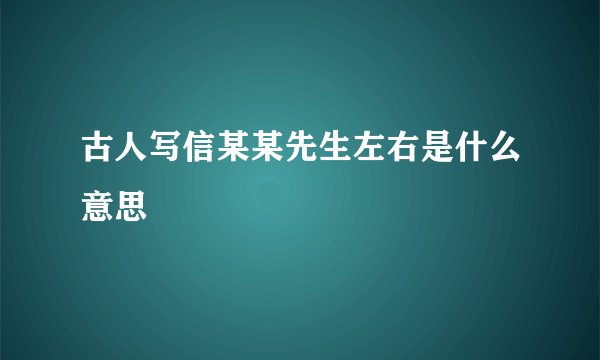 古人写信某某先生左右是什么意思