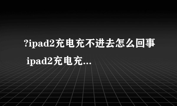 ?ipad2充电充不进去怎么回事 ipad2充电充不进去怎么办