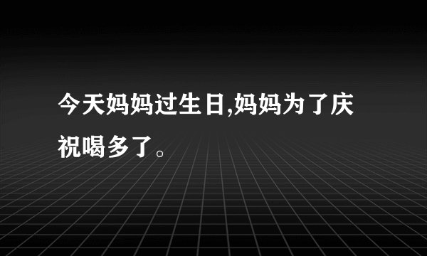 今天妈妈过生日,妈妈为了庆祝喝多了。