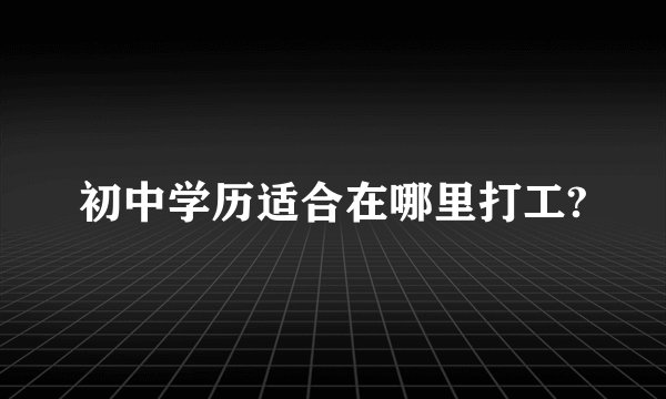 初中学历适合在哪里打工?