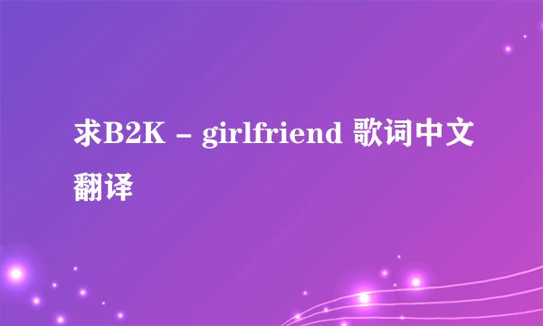 求B2K - girlfriend 歌词中文翻译