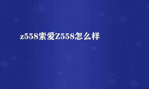 z558索爱Z558怎么样
