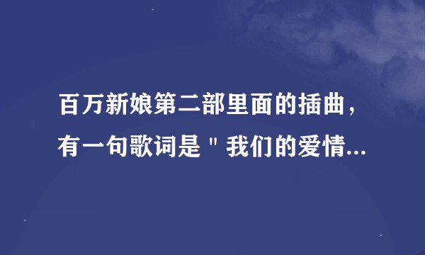 百万新娘第二部里面的插曲，有一句歌词是＂我们的爱情经历风和雨＂，是什么歌？