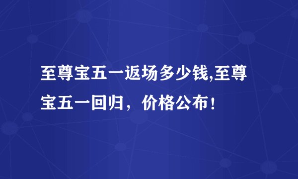 至尊宝五一返场多少钱,至尊宝五一回归，价格公布！