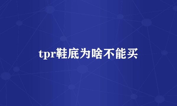 tpr鞋底为啥不能买