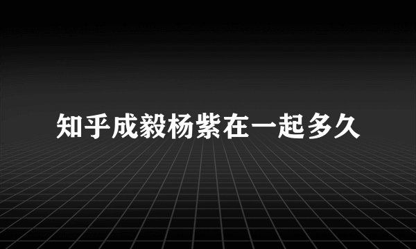 知乎成毅杨紫在一起多久